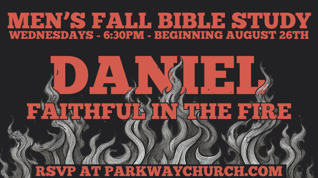 Men's Fall Bible Study
Wednesdays
6:30pm
Beginning August 26th
Daniel: Faithful in the Fire
RSVP at parkwaychurch.com