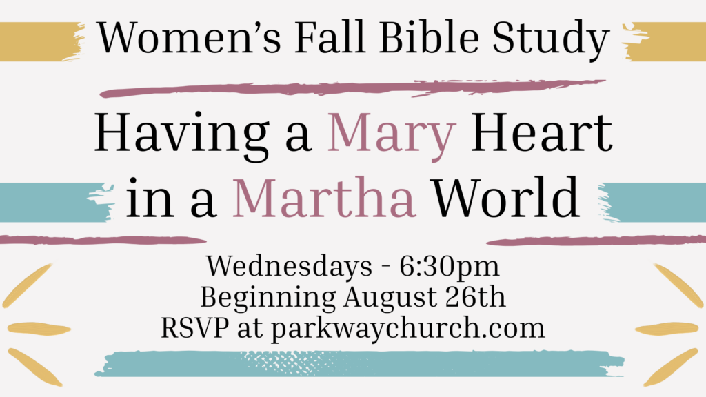 Women's Fall Bible Study
Having a Mary Heart in a Martha World
Wednesdays
6:30pm
Beginning August 26th
RSVP at parkwaychurch.com