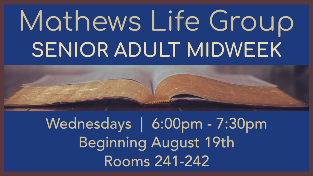 Mathews Life Group
Senior Adult Midweek
Wednesdays
6:00pm-7:30pm
Beginning August 19th
Rooms 241-242