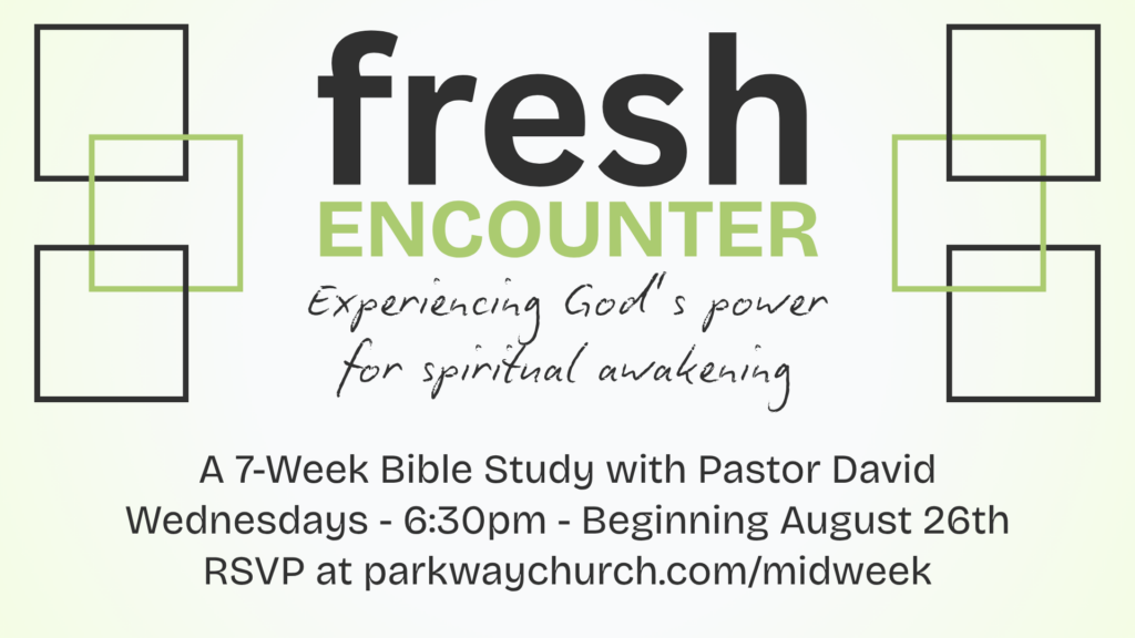 Fresh Encounter
Experiencing God's power for spiritual awakening
A 7-week Bible Study with Pastor David
Wednesdays - 6:30pm - Beginning August 26th
RSVP at parkwaychurch.com/midweek
